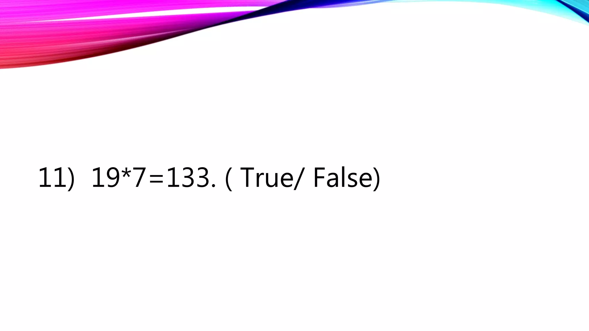 11) 19*7=133. ( True/ False)
 