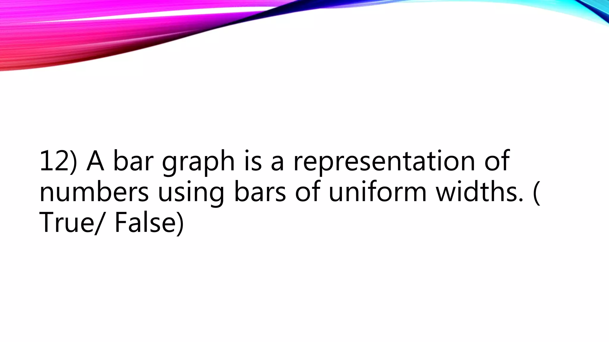 12) A bar graph is a representation of
numbers using bars of uniform widths. (
True/ False)
 
