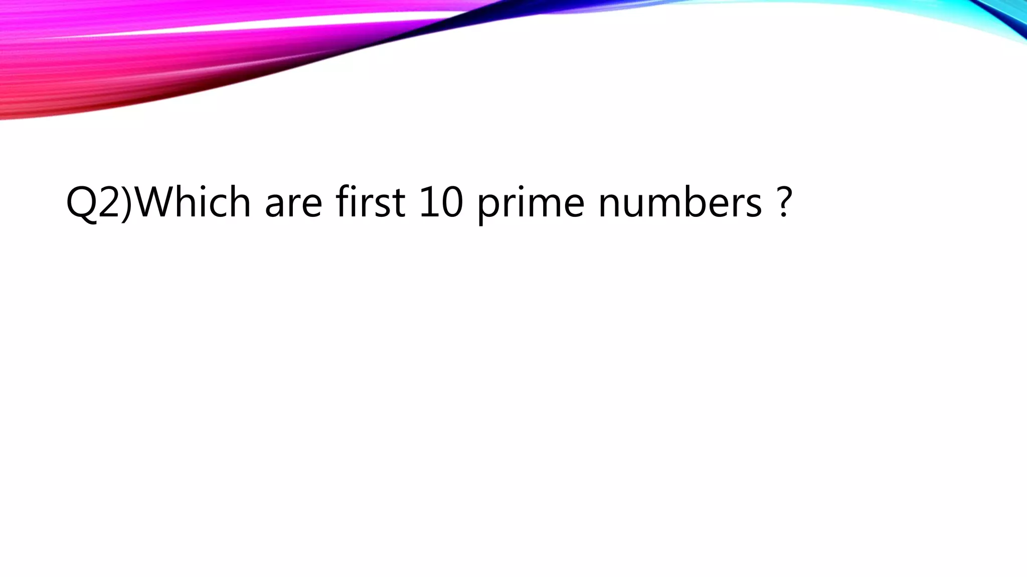 Q2)Which are first 10 prime numbers ?
 