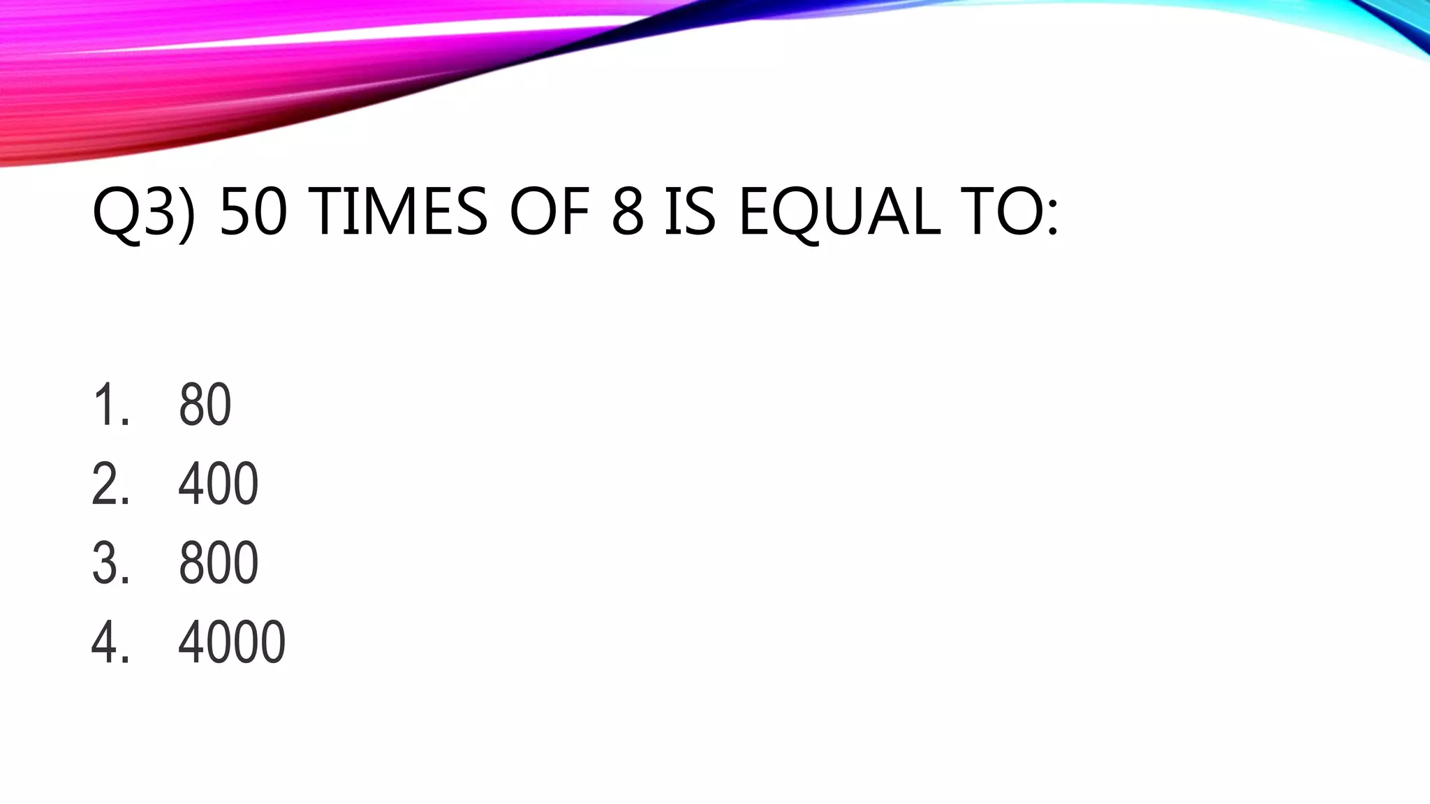 Q3) 50 TIMES OF 8 IS EQUAL TO:
1. 80
2. 400
3. 800
4. 4000
 