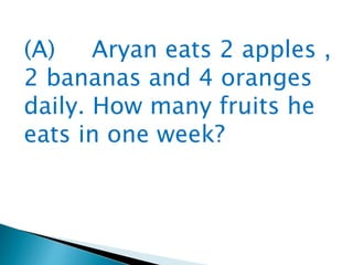 (A) Aryan eats 2 apples ,
2 bananas and 4 oranges
daily. How many fruits he
eats in one week?
 