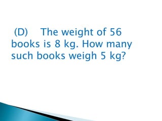 (D) The weight of 56
books is 8 kg. How many
such books weigh 5 kg?
 