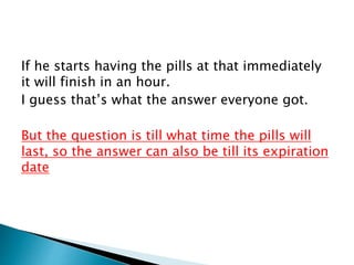 If he starts having the pills at that immediately
it will finish in an hour.
I guess that’s what the answer everyone got.
But the question is till what time the pills will
last, so the answer can also be till its expiration
date
 