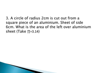 3. A circle of radius 2cm is cut out from a
square piece of an aluminium. Sheet of side
6cm. What is the area of the left over aluminium
sheet (Take ∏=3.14)
 