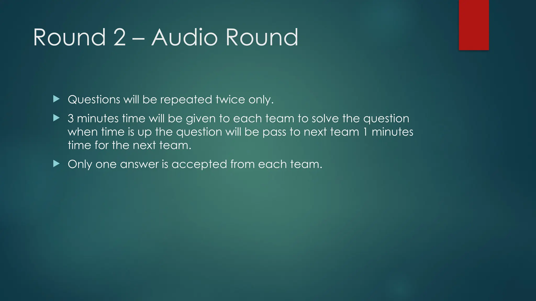 Round 2 – Audio Round
 Questions will be repeated twice only.
 3 minutes time will be given to each team to solve the question
when time is up the question will be pass to next team 1 minutes
time for the next team.
 Only one answer is accepted from each team.
 