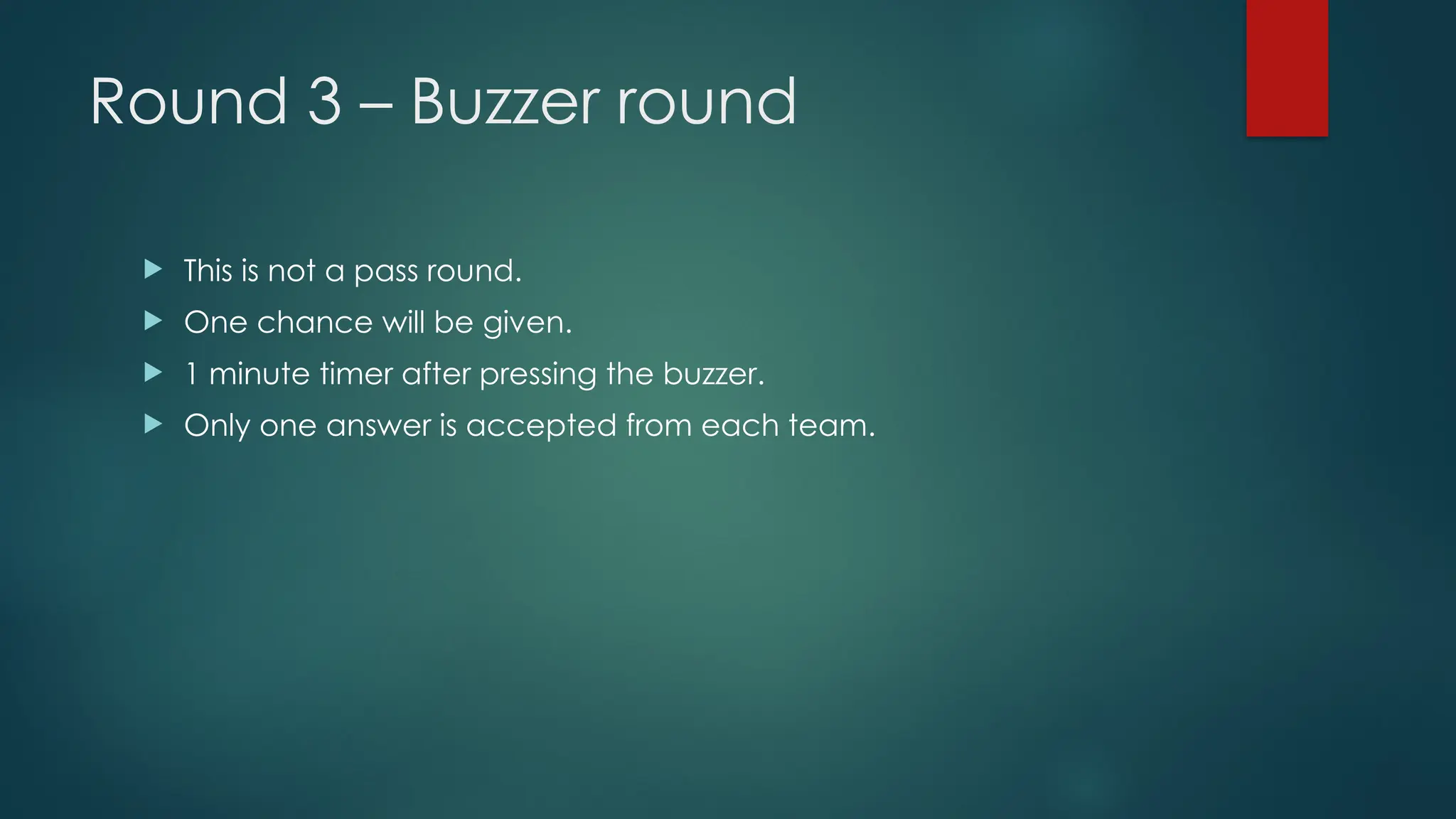 Round 3 – Buzzer round
 This is not a pass round.
 One chance will be given.
 1 minute timer after pressing the buzzer.
 Only one answer is accepted from each team.
 