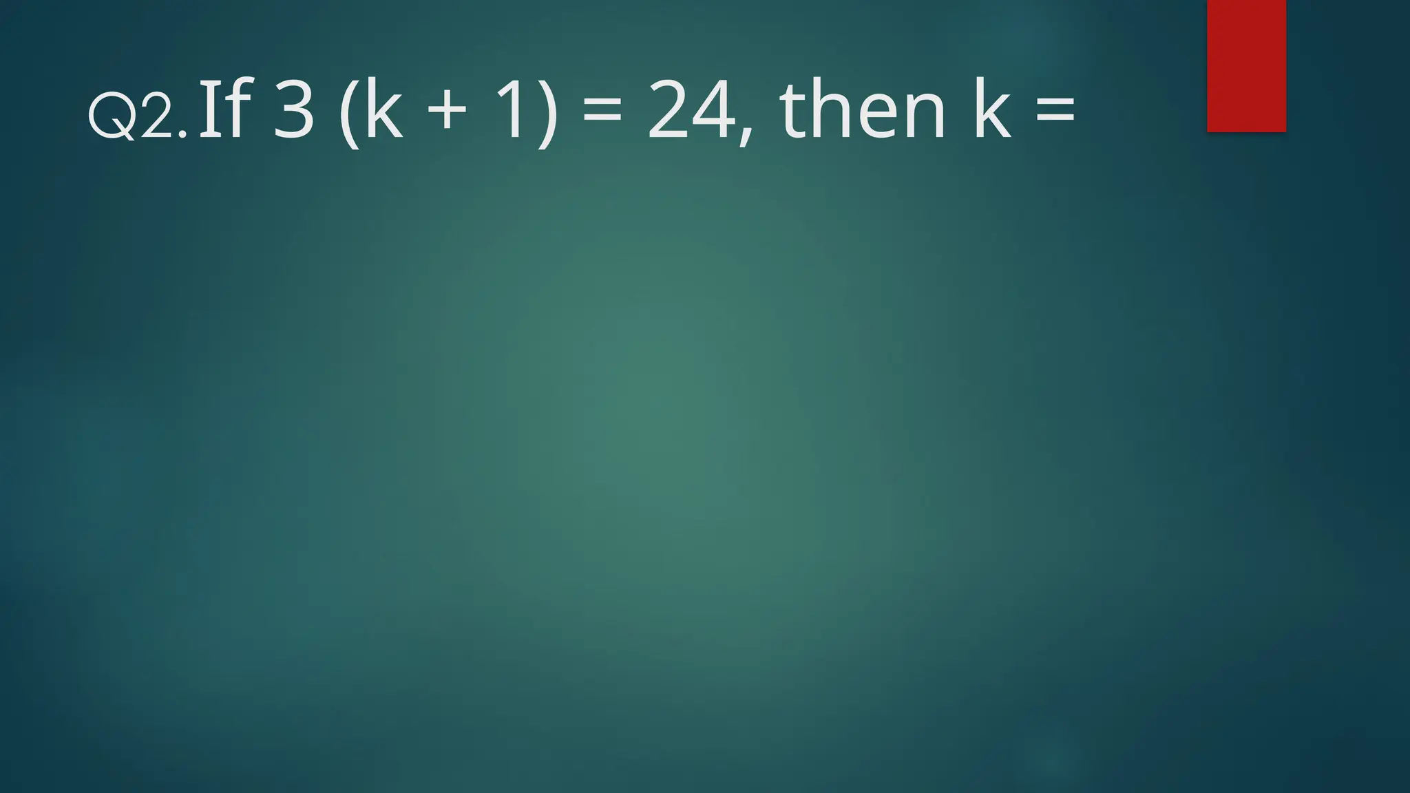 Q2.If 3 (k + 1) = 24, then k =
 