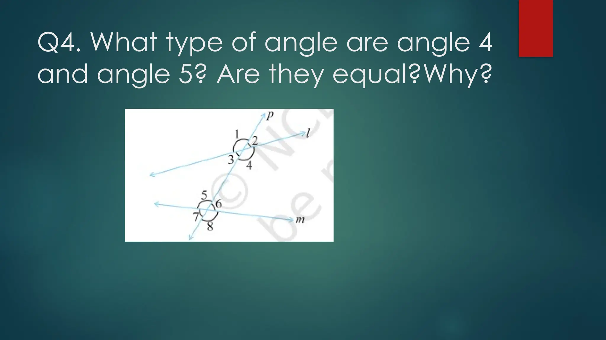 Q4. What type of angle are angle 4
and angle 5? Are they equal?Why?
 