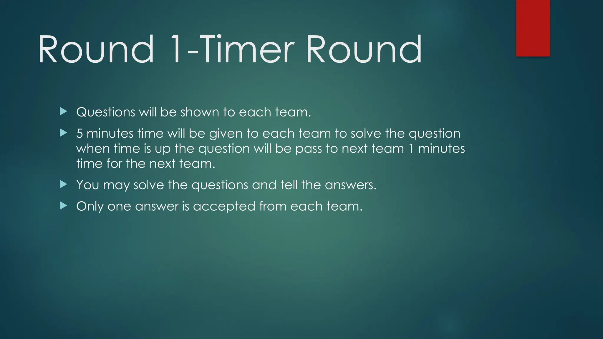 Round 1-Timer Round
 Questions will be shown to each team.
 5 minutes time will be given to each team to solve the question
when time is up the question will be pass to next team 1 minutes
time for the next team.
 You may solve the questions and tell the answers.
 Only one answer is accepted from each team.
 
