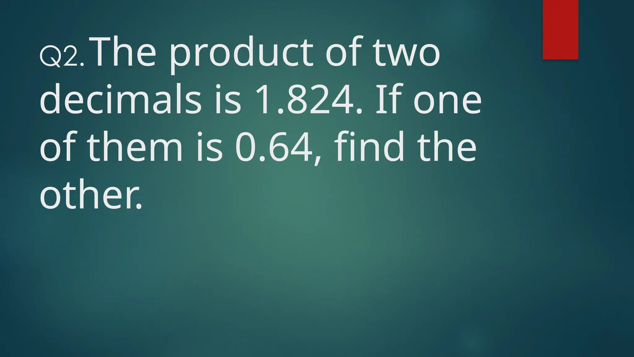 Q2.The product of two
decimals is 1.824. If one
of them is 0.64, find the
other.
 
