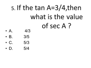 5. If the tan A=3/4,then
what is the value
of sec A ?
• A.
• B.
• C.
• D.
4/3
3/5
5/3
5/4
 