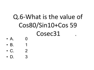 Q.6-What is the value of
Cos80/Sin10+Cos 59
Cosec31 .
• A.
• B.
• C.
• D.
0
1
2
3
 