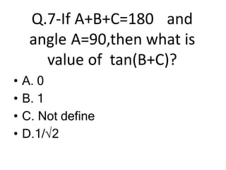 Q.7-If A+B+C=180 and
angle A=90,then what is
value of tan(B+C)?
• A. 0
• B. 1
• C. Not define
• D.1/√2
 