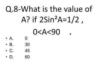 Q.8-What is the value of
A? if 2Sin²A=1/2 ,
0<A<90 .
• A.
• B.
• C.
• D.
0
30
45
60
 