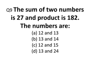 Q9 The sum of two numbers
is 27 and product is 182.
The numbers are:
(a) 12 and 13
(b) 13 and 14
(c) 12 and 15
(d) 13 and 24
 