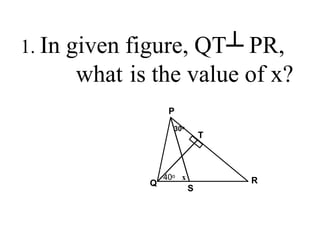 1. In given figure, QT┴ PR,
what is the value of x?
P
Q
T
R
40o x
S
30o
 