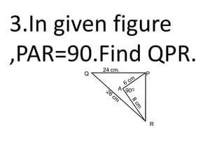3.In given figure
,PAR=90.Find QPR.
Q P
R
A 90O
24 cm.
 