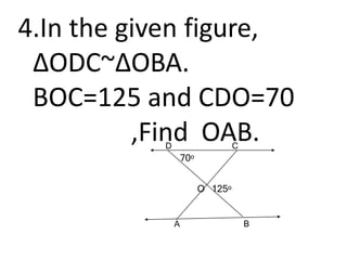 4.In the given figure,
∆ODC~∆OBA.
BOC=125 and CDO=70
,Find OAB.
D C
A B
70o
O 125o
 