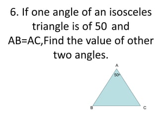 6. If one angle of an isosceles
triangle is of 50 and
AB=AC,Find the value of other
two angles.
B
A
50o
C
 