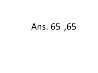 Ans. 65 ,65
 