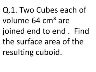 Q.1. Two Cubes each of
volume 64 cm³ are
joined end to end . Find
the surface area of the
resulting cuboid.
 