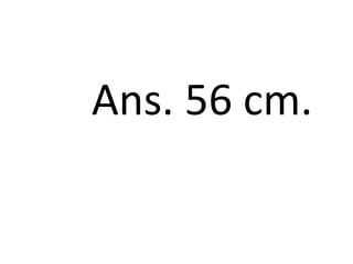Ans. 56 cm.
 