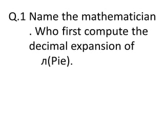 Q.1 Name the mathematician
. Who first compute the
decimal expansion of
л(Pie).
 
