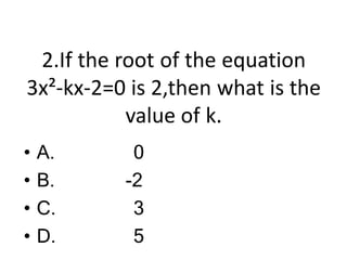 2.If the root of the equation
3x²-kx-2=0 is 2,then what is the
value of k.
• A.
• B.
• C.
• D.
0
-2
3
5
 