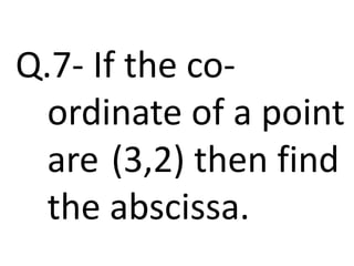 Q.7- If the co-
ordinate of a point
are (3,2) then find
the abscissa.
 