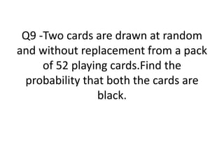 Q9 -Two cards are drawn at random
and without replacement from a pack
of 52 playing cards.Find the
probability that both the cards are
black.
 