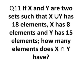 Q11 If X and Y are two
sets such that X ∪Y has
18 elements, X has 8
elements and Y has 15
elements; how many
elements does X ∩ Y
have?
 