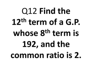Q12 Find the
12th term of a G.P.
whose 8th term is
192, and the
common ratio is 2.
 