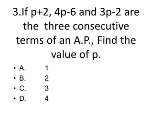 3.If p+2, 4p-6 and 3p-2 are
the three consecutive
terms of an A.P., Find the
value of p.
• A.
• B.
• C.
• D.
1
2
3
4
 