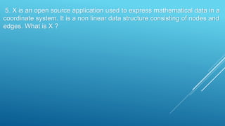 5. X is an open source application used to express mathematical data in a
coordinate system. It is a non linear data structure consisting of nodes and
edges. What is X ?
 
