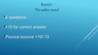 Round-1
The sukha round
*6 questions
*+10 for correct answer
*Pounce-bounce +10/-10
 