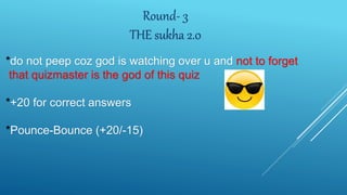 Round- 3
THE sukha 2.0
*do not peep coz god is watching over u and not to forget
that quizmaster is the god of this quiz
*+20 for correct answers
*Pounce-Bounce (+20/-15)
 