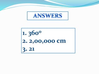 1. 360o
2. 2,00,000 cm
3. 21
 