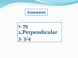 1. 75
2.Perpendicular
3. 3/4
 