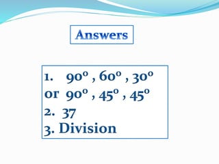 1. 90o , 60o , 30o
or 90o , 45o , 45o
2. 37
3. Division
 