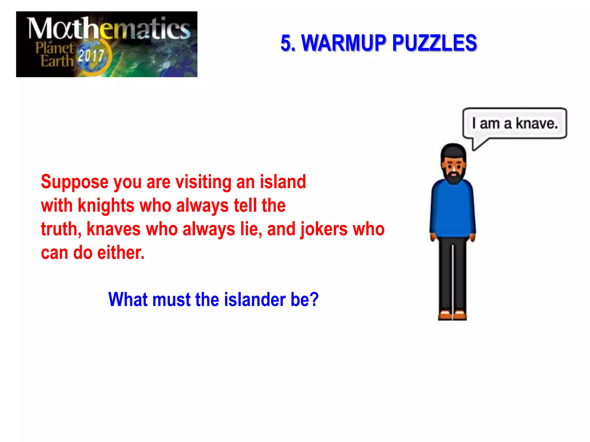 5. WARMUP PUZZLES
Suppose you are visiting an island
with knights who always tell the
truth, knaves who always lie, and jokers who
can do either.
What must the islander be?
 