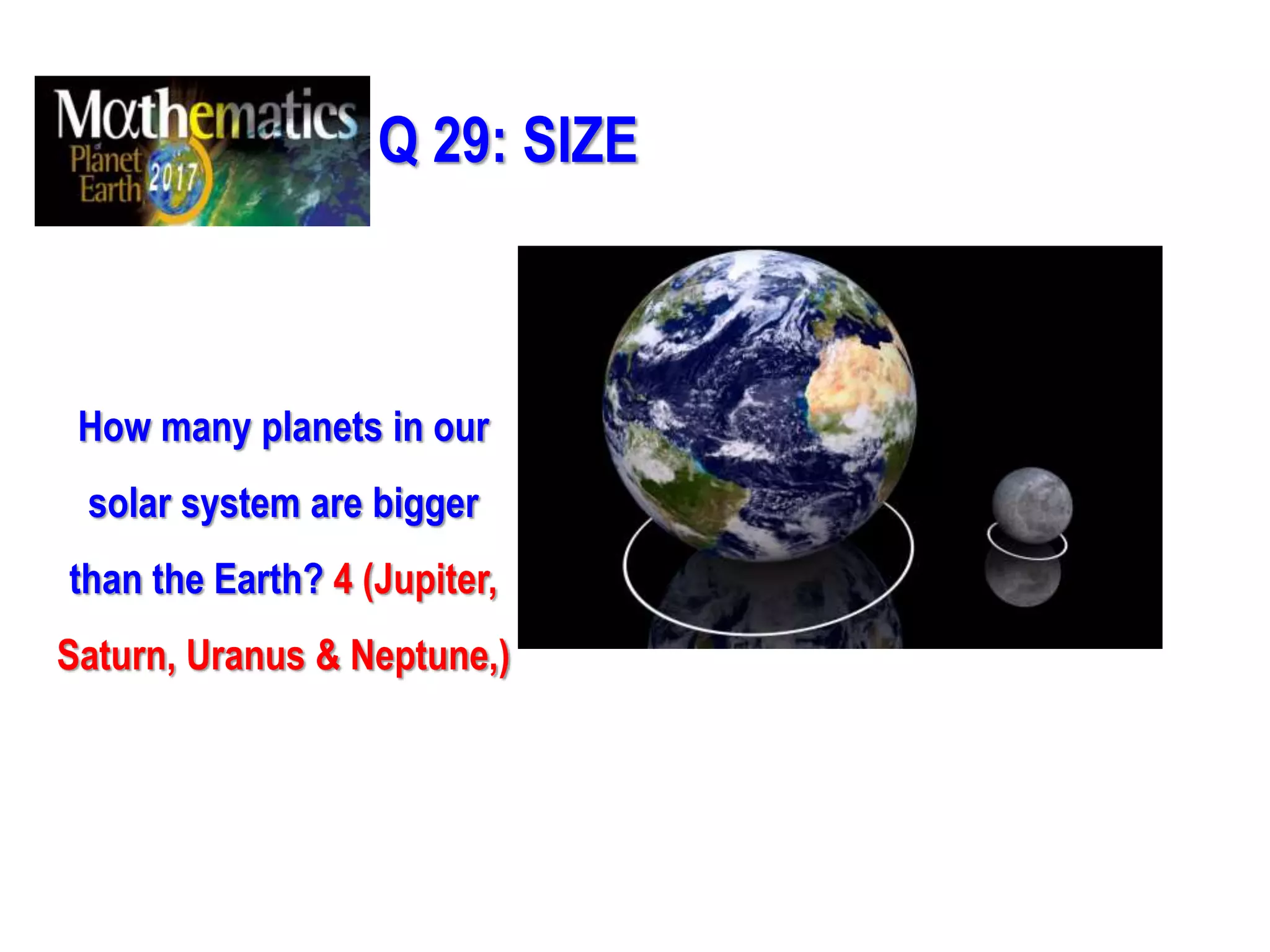 Q 29: SIZE
How many planets in our
solar system are bigger
than the Earth? 4 (Jupiter,
Saturn, Uranus & Neptune,)
 