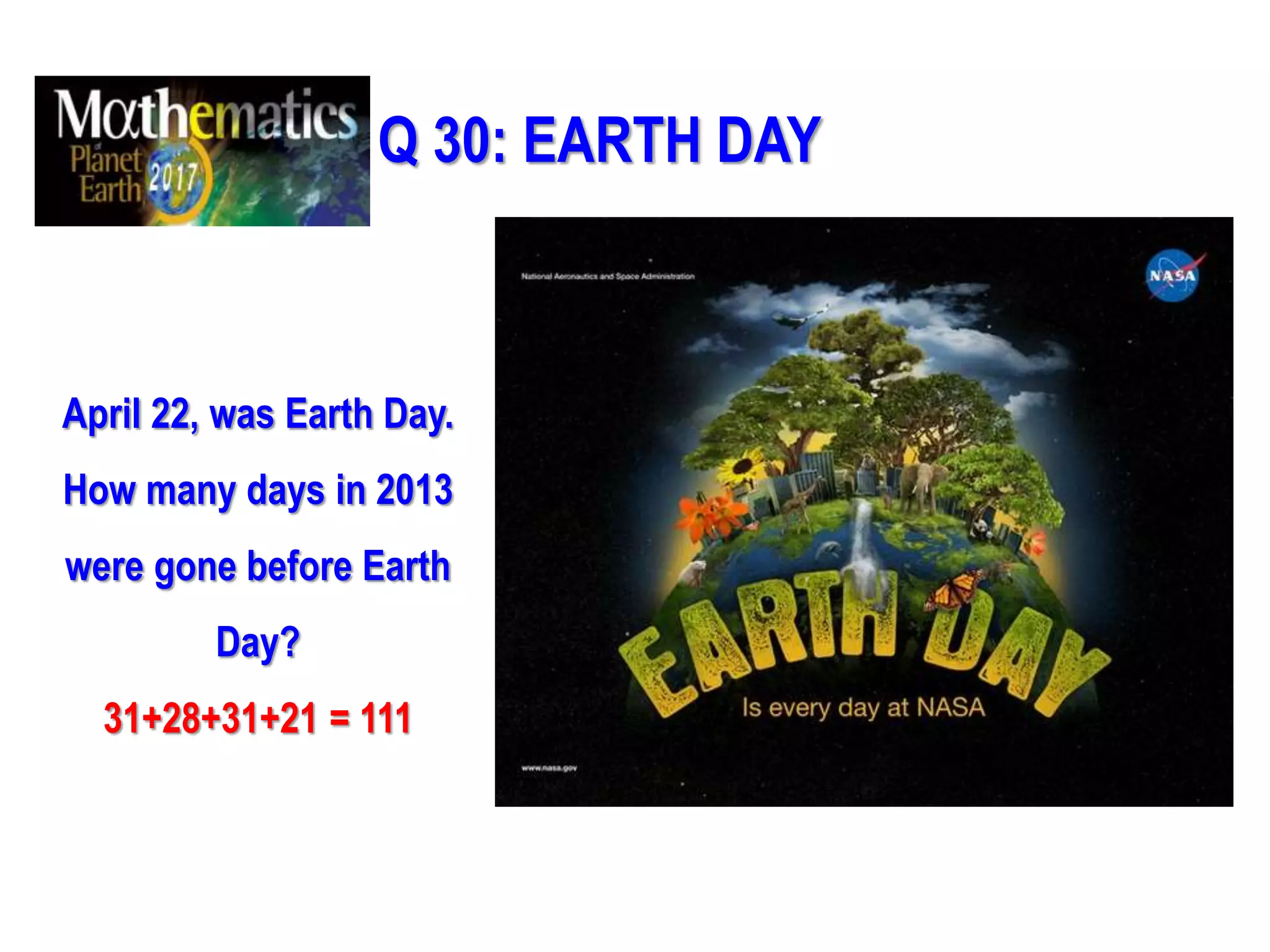 Q 30: EARTH DAY
April 22, was Earth Day.
How many days in 2013
were gone before Earth
Day?
31+28+31+21 = 111
 