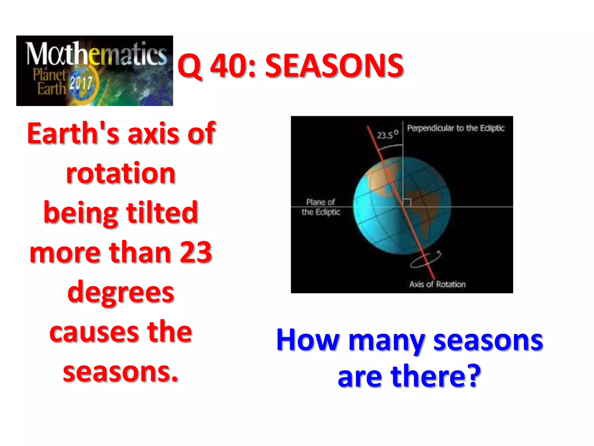 Q 40: SEASONS
Earth's axis of
rotation
being tilted
more than 23
degrees
causes the
seasons.
How many seasons
are there?
 