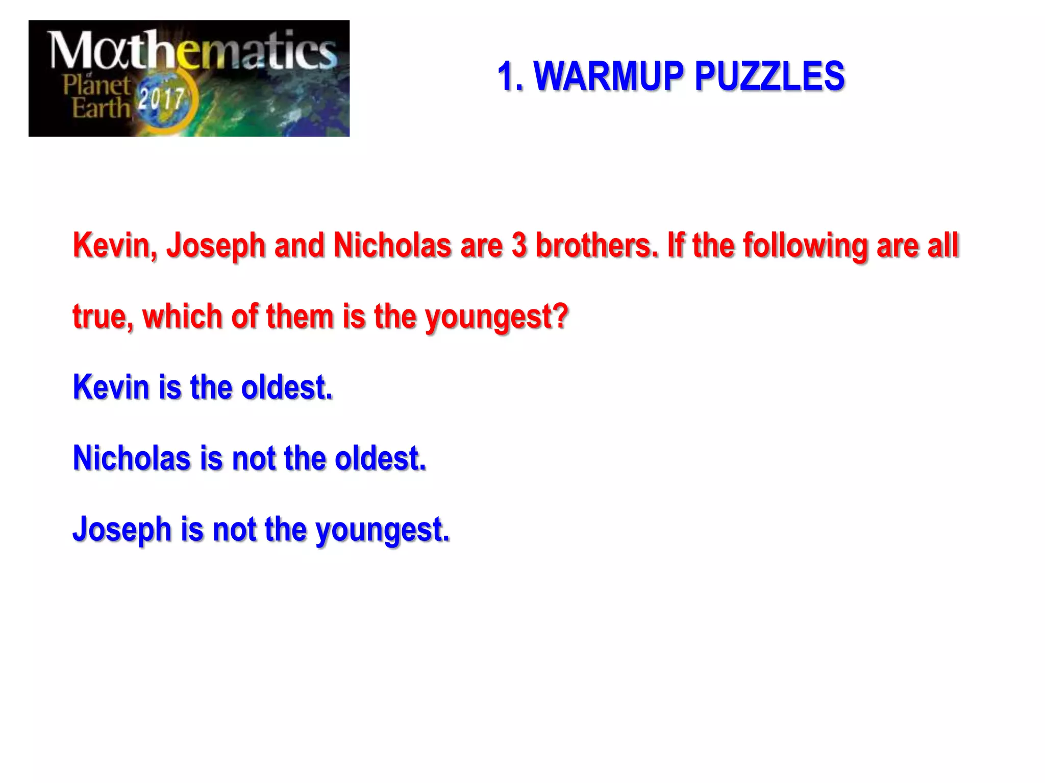 1. WARMUP PUZZLES
Kevin, Joseph and Nicholas are 3 brothers. If the following are all
true, which of them is the youngest?
Kevin is the oldest.
Nicholas is not the oldest.
Joseph is not the youngest.
 