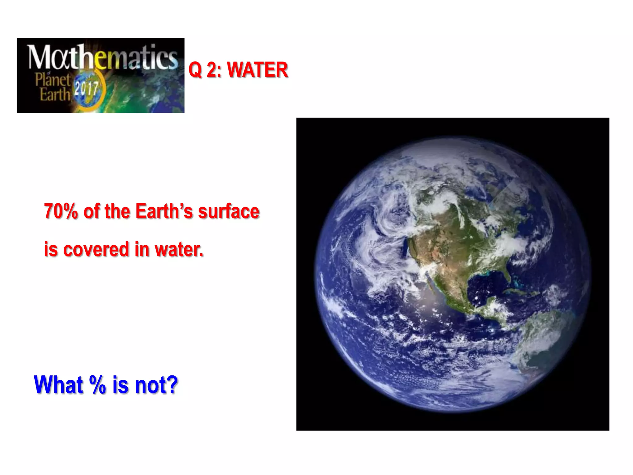 Q 2: WATER
70% of the Earth’s surface
is covered in water.
What % is not?
 