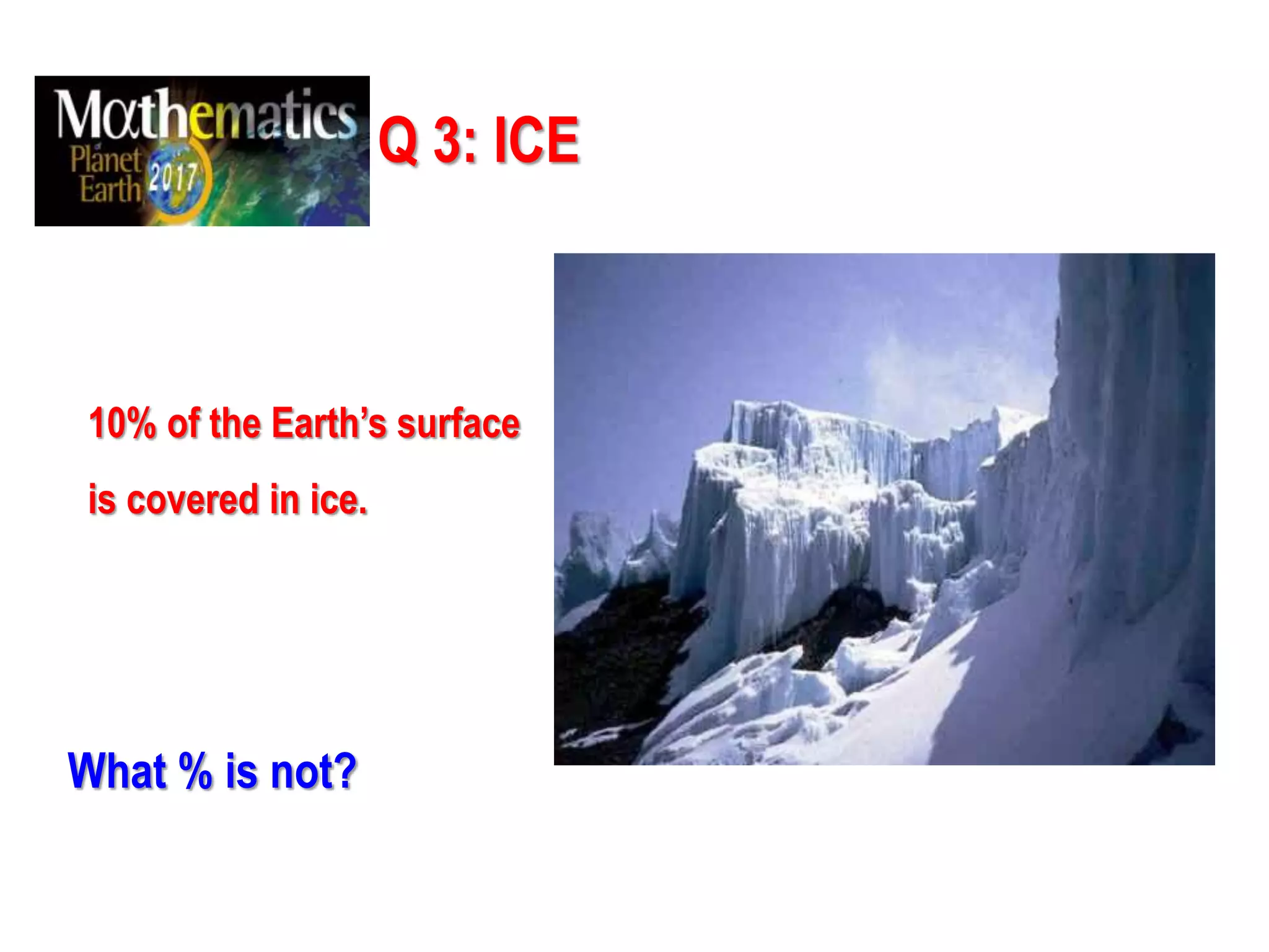 Q 3: ICE
10% of the Earth’s surface
is covered in ice.
What % is not?
 
