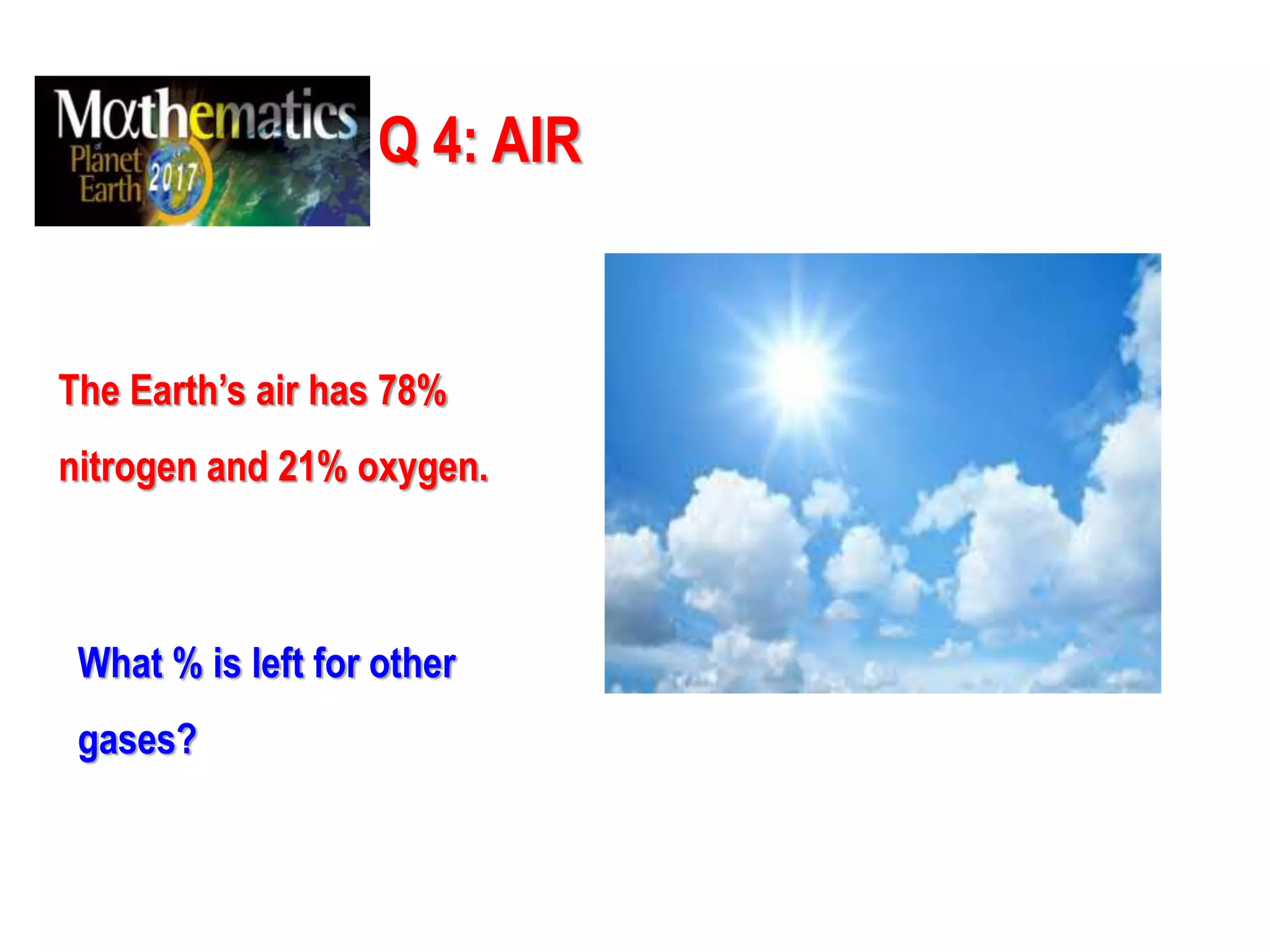 Q 4: AIR
The Earth’s air has 78%
nitrogen and 21% oxygen.
What % is left for other
gases?
 