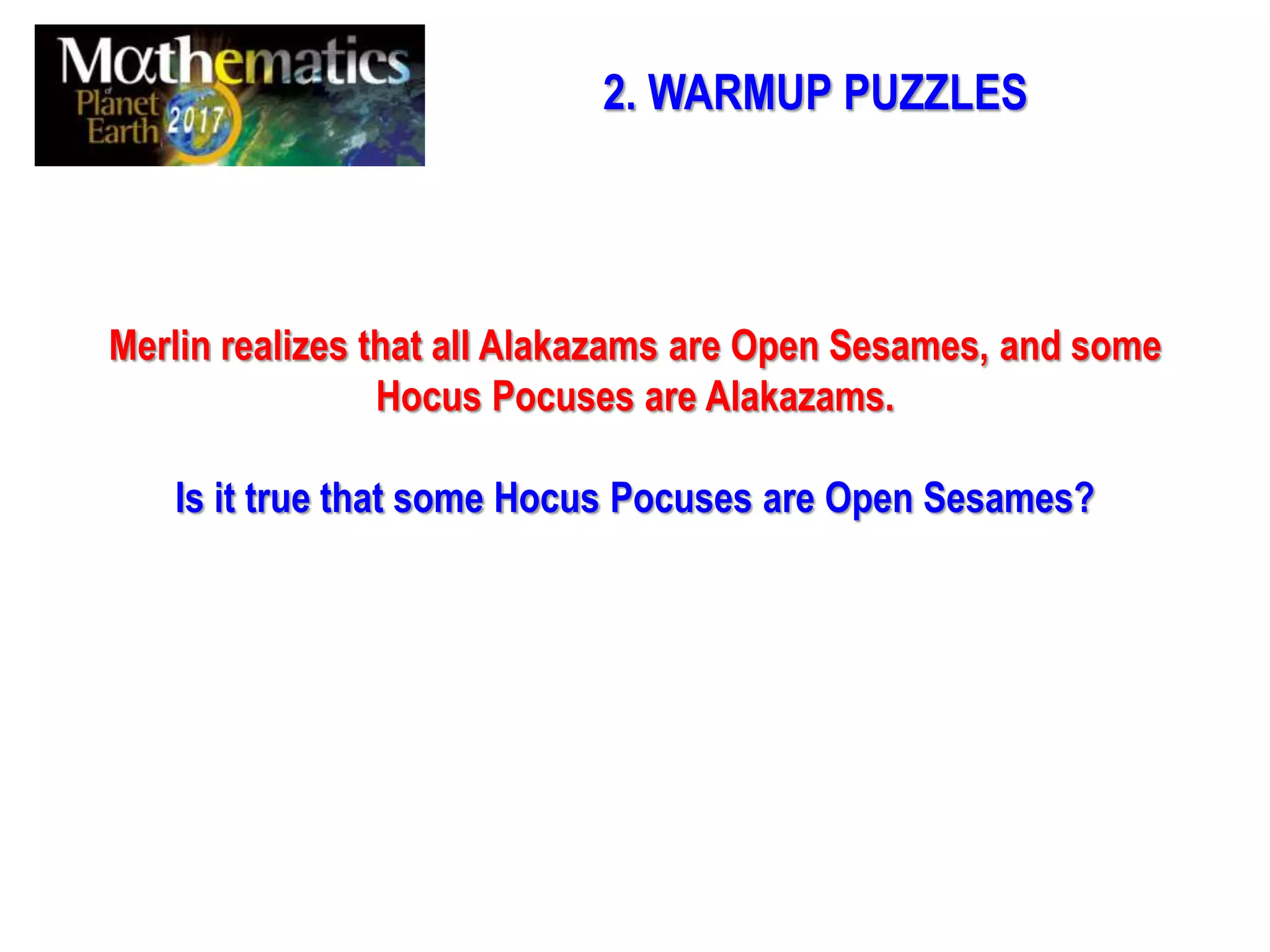 2. WARMUP PUZZLES
Merlin realizes that all Alakazams are Open Sesames, and some
Hocus Pocuses are Alakazams.
Is it true that some Hocus Pocuses are Open Sesames?
 
