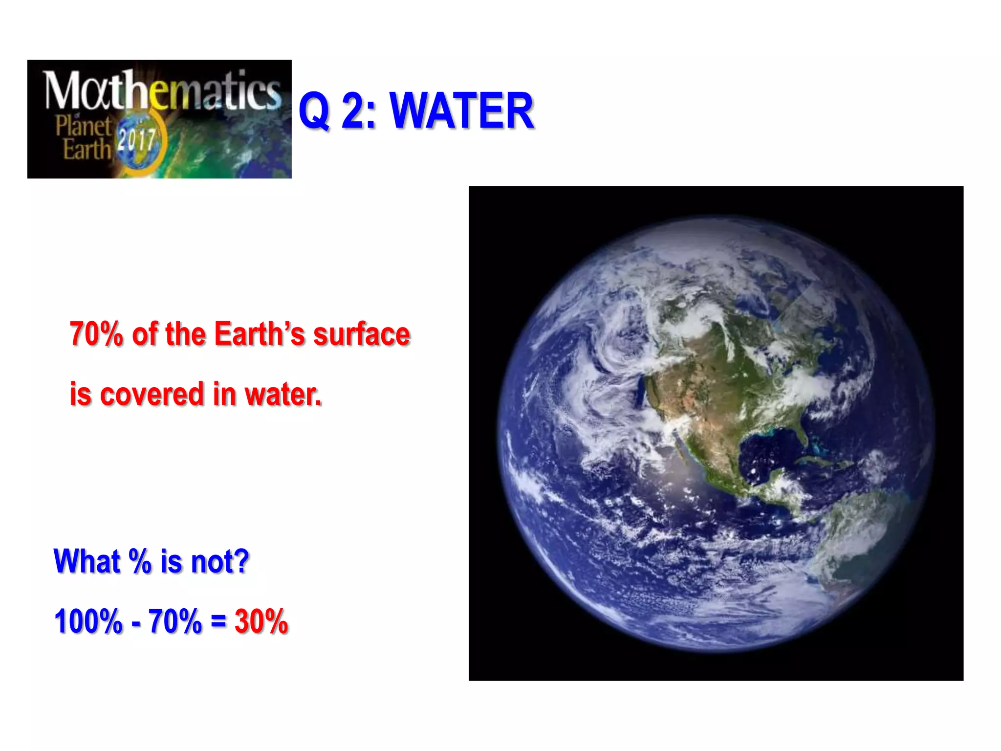 Q 2: WATER
70% of the Earth’s surface
is covered in water.
What % is not?
100% - 70% = 30%
 