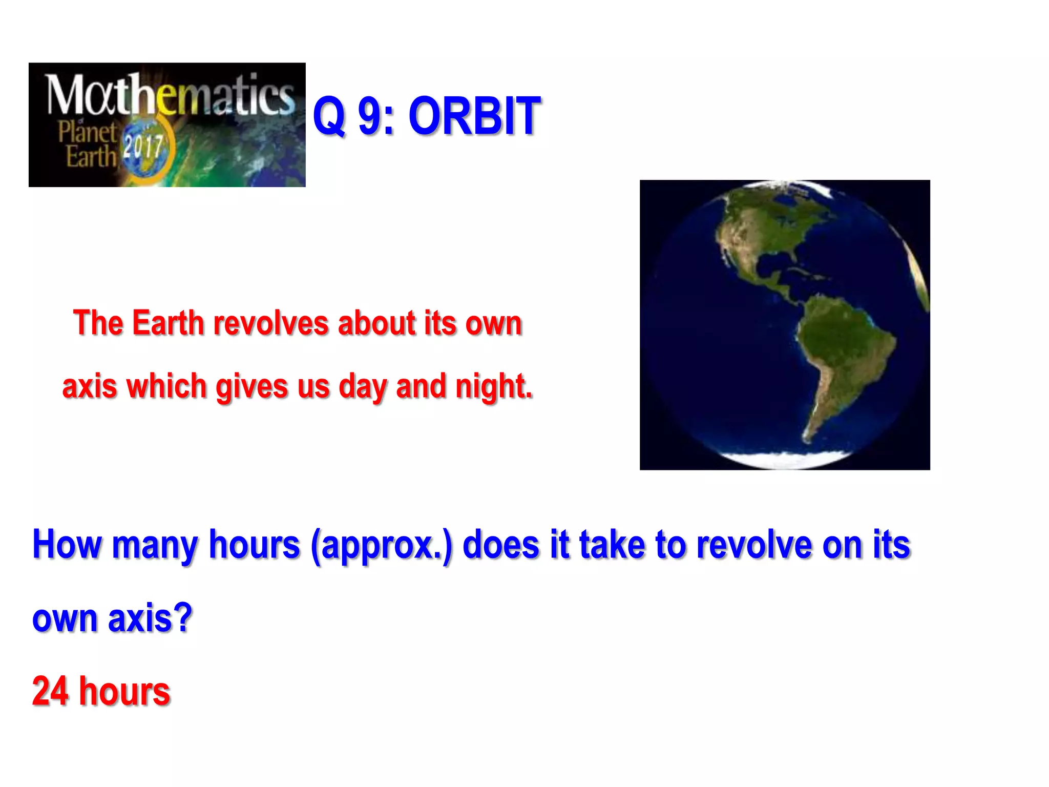 Q 9: ORBIT
The Earth revolves about its own
axis which gives us day and night.
How many hours (approx.) does it take to revolve on its
own axis?
24 hours
 